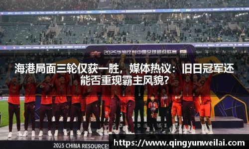 海港局面三轮仅获一胜，媒体热议：旧日冠军还能否重现霸主风貌？
